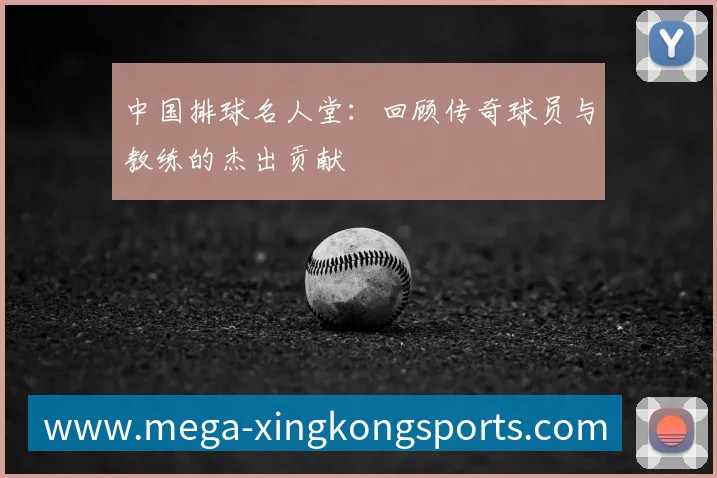 中国排球名人堂:回顾传奇球员与教练的杰出贡献